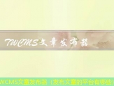 TWCMS文章发布器（发布文章的平台有哪些）